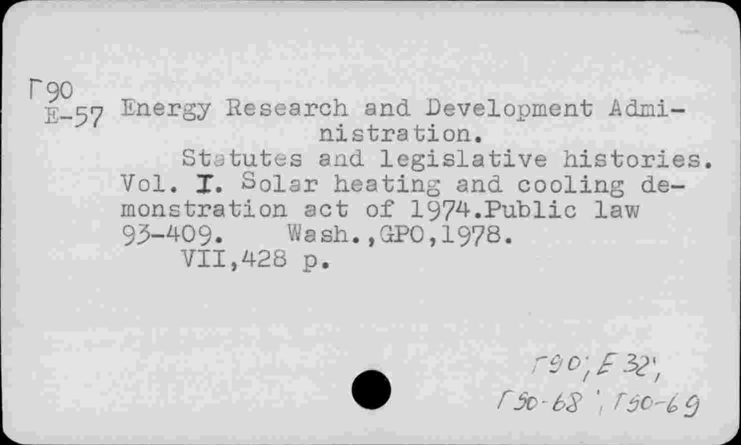 ﻿E_57 Energy Research and Development Administration.
Statutes and legislative histories. Vol. I. Solar heating and cooling demonstration act of 1974.Public lav;
93-409. Wash.,GPO,1978.
VII,428 p.
b5v - bb bbo-b C)